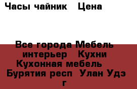 Часы-чайник › Цена ­ 3 000 - Все города Мебель, интерьер » Кухни. Кухонная мебель   . Бурятия респ.,Улан-Удэ г.